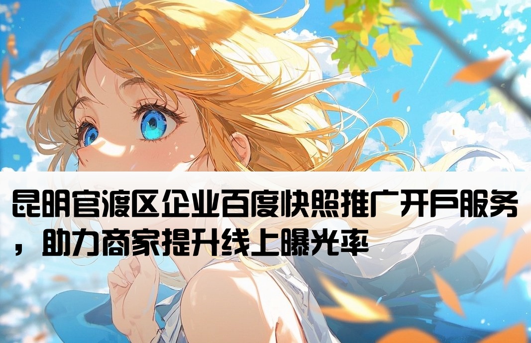 昆明官渡区企业百度快照推广开户服务，助力商家提升线上曝光率