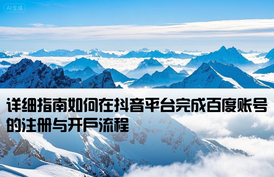 详细指南如何在抖音平台完成百度账号的注册与开户流程