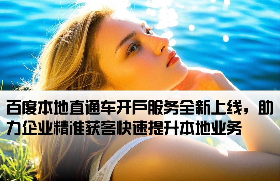 百度本地直通车开户服务全新上线，助力企业精准获客快速提升本地业务