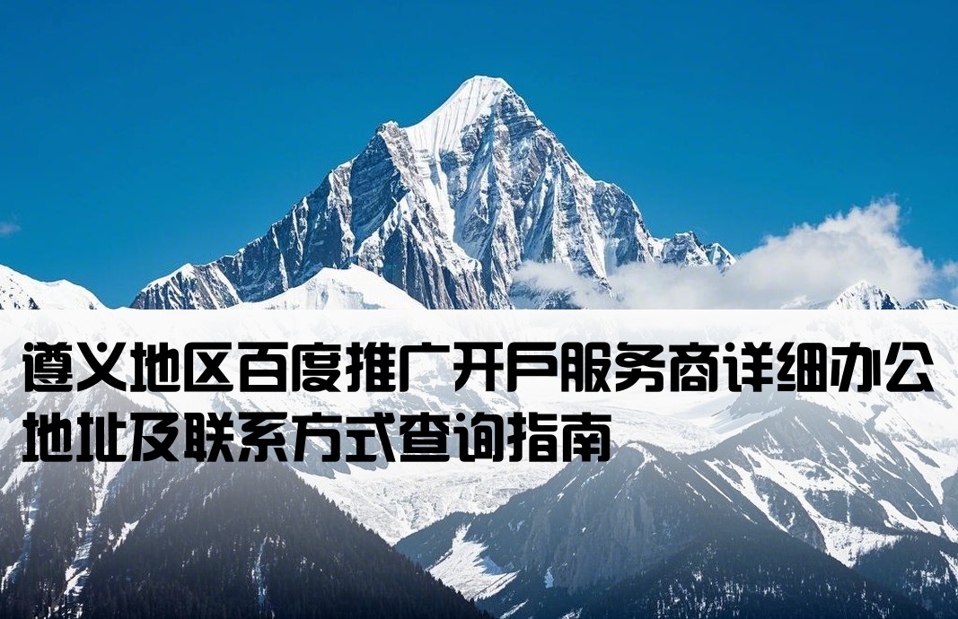 [遵义地区百度开户公司地址]遵义地区百度推广开户服务商详细办公地址及联系方式查询指南
