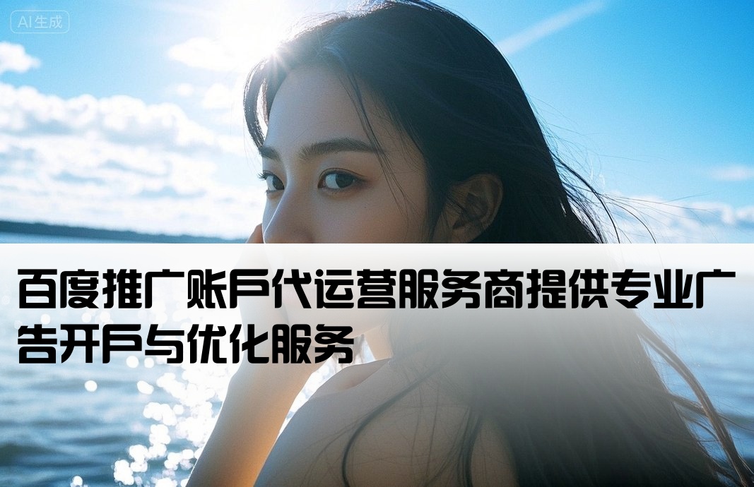 [百度开户代理商刷广告]百度推广账户代运营服务商提供专业广告开户与优化服务