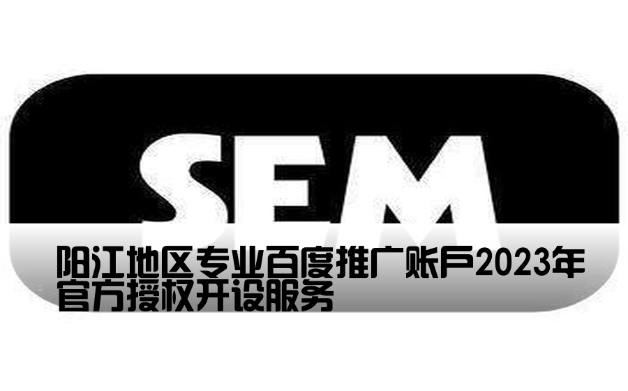 [阳江正规百度开户] 阳江地区专业百度推广账户2023年官方授权开设服务