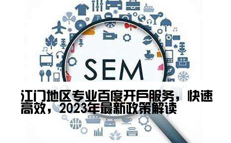 江门地区专业百度开户服务，快速高效，2023年最新政策解读