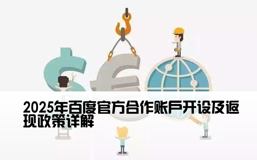 2025年百度官方合作账户开设及返现政策详解