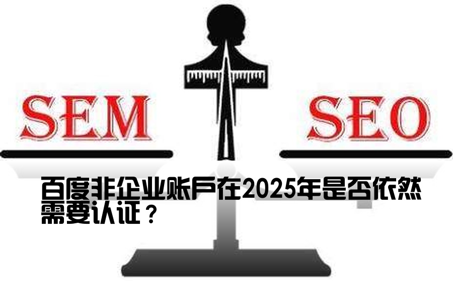 百度非企业账户在2025年是否依然需要认证？