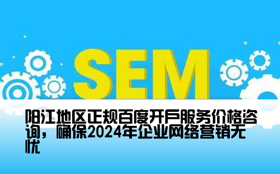 [阳江正规百度开户多少钱] 阳江地区正规百度开户服务价格咨询，确保2024年企业网络营销无忧