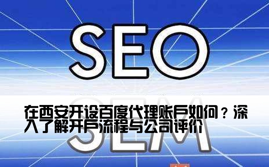 在西安开设百度代理账户如何？深入了解开户流程与公司评价