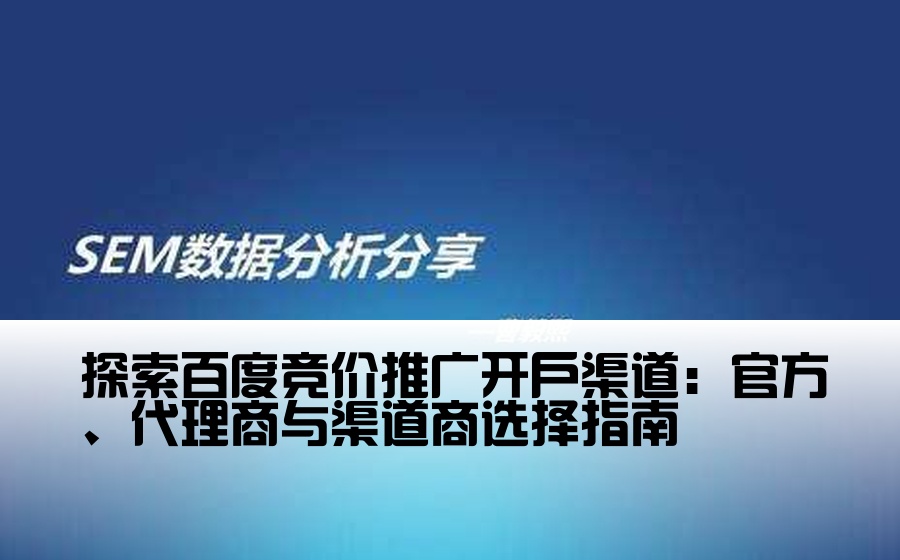 探索百度竞价推广开户渠道：官方、代理商与渠道商选择指南