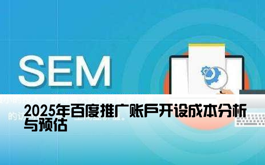 [百度开户渠道费用] 2025年百度推广账户开设成本分析与预估