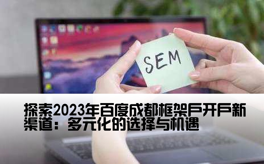 [百度成都框架户开户渠道] 探索2023年百度成都框架户开户新渠道：多元化的选择与机遇