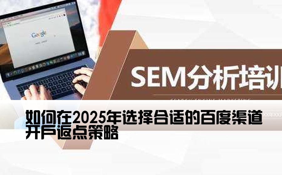 [百度渠道开户返点多少] 如何在2025年选择合适的百度渠道开户返点策略