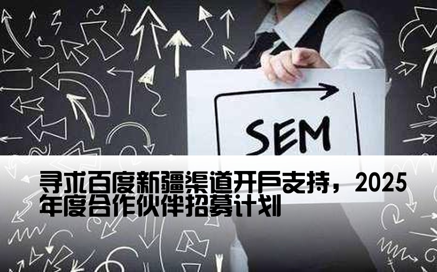 寻求百度新疆渠道开户支持，2025年度合作伙伴招募计划