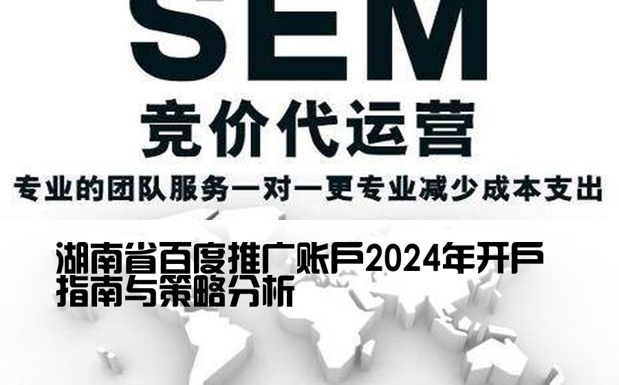 [湖南百度渠道开户] 湖南省百度推广账户2024年开户指南与策略分析