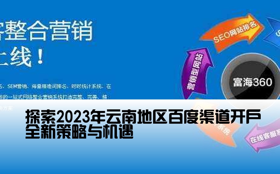 [云南百度渠道开户] 探索2023年云南地区百度渠道开户全新策略与机遇