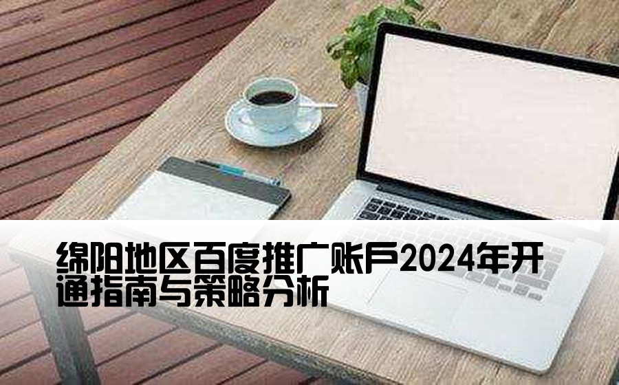 绵阳地区百度推广账户2024年开通指南与策略分析