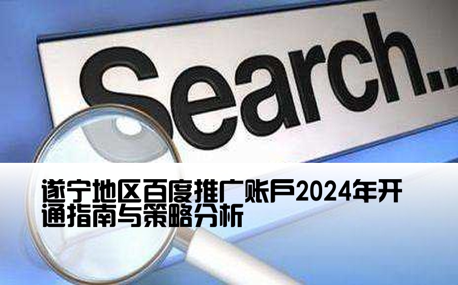 [遂宁百度渠道开户] 遂宁地区百度推广账户2024年开通指南与策略分析