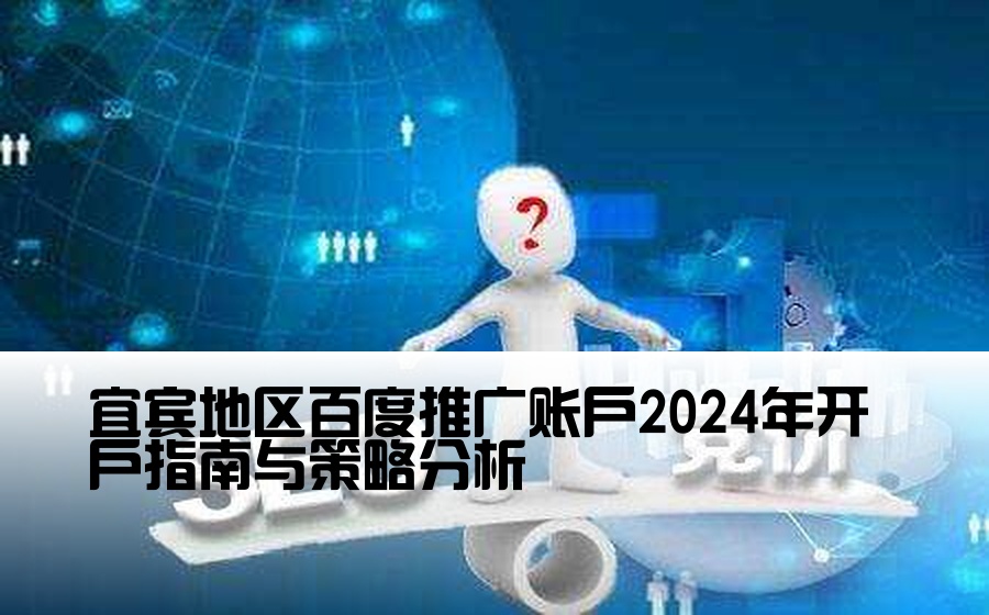 [宜宾百度渠道开户] 宜宾地区百度推广账户2024年开户指南与策略分析