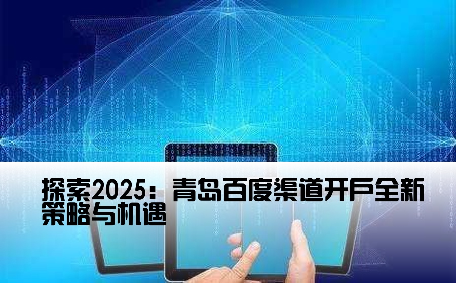 探索2025：青岛百度渠道开户全新策略与机遇