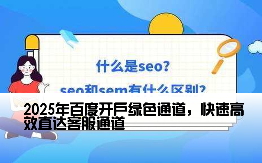 2025年百度开户绿色通道，快速高效直达客服通道