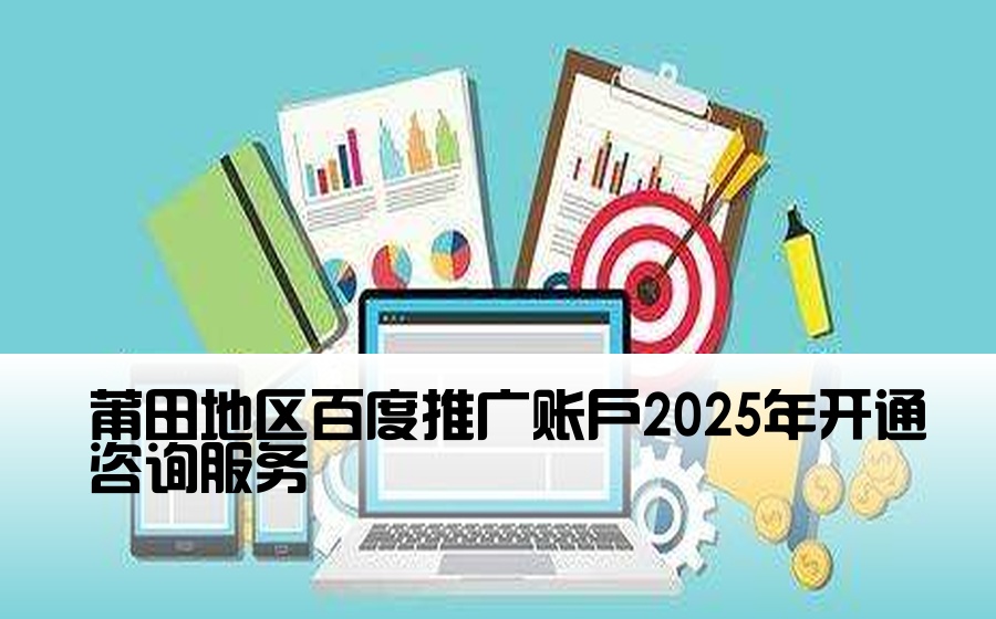 莆田地区百度推广账户2025年开通咨询服务