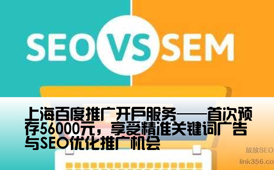 上海百度推广开户服务——首次预存56000元，享受精准关键词广告与SEO优化推广机会