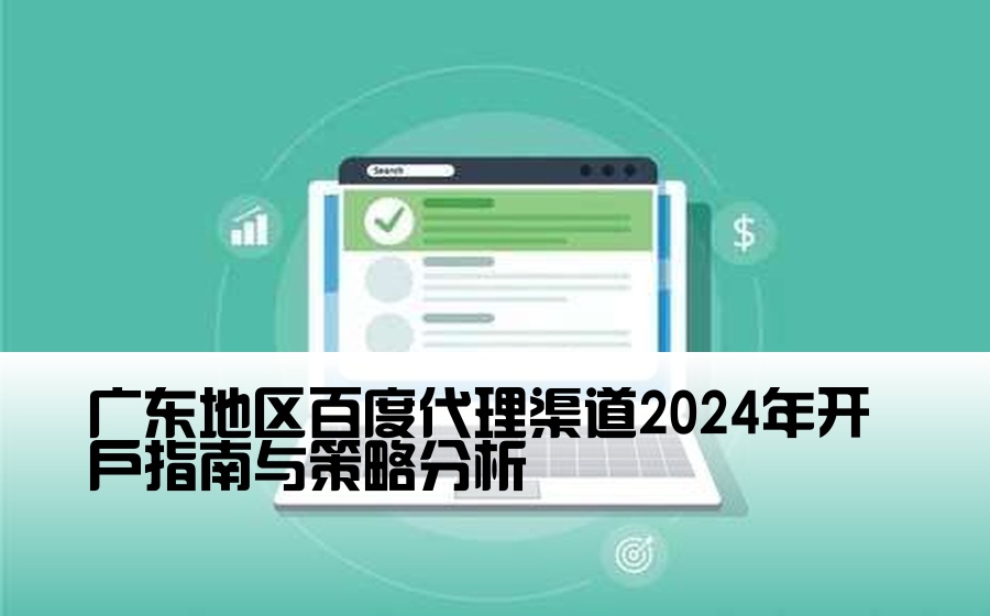 广东地区百度代理渠道2024年开户指南与策略分析