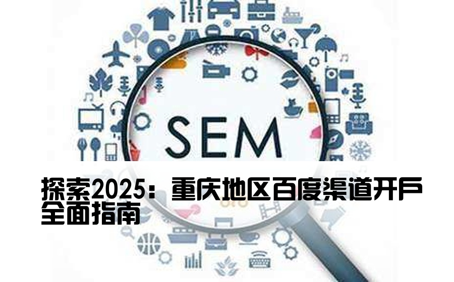 [重庆百度渠道开户流程] 探索2025：重庆地区百度渠道开户全面指南