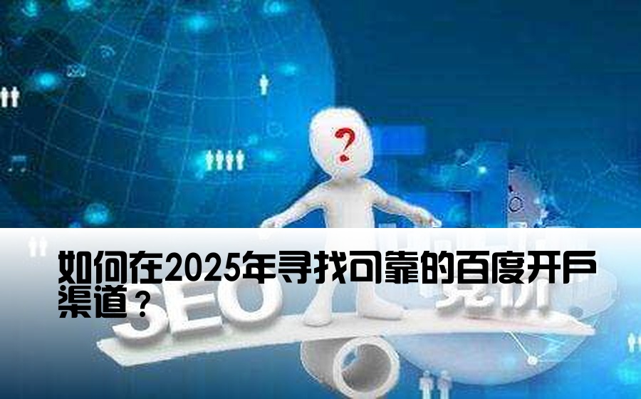 如何在2025年寻找可靠的百度开户渠道？