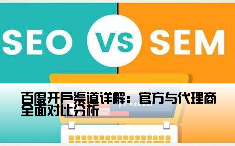 [成为百度开户渠道商] 百度开户渠道详解：官方与代理商全面对比分析