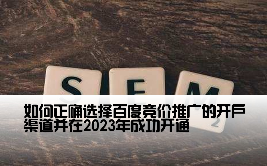 如何正确选择百度竞价推广的开户渠道并在2023年成功开通