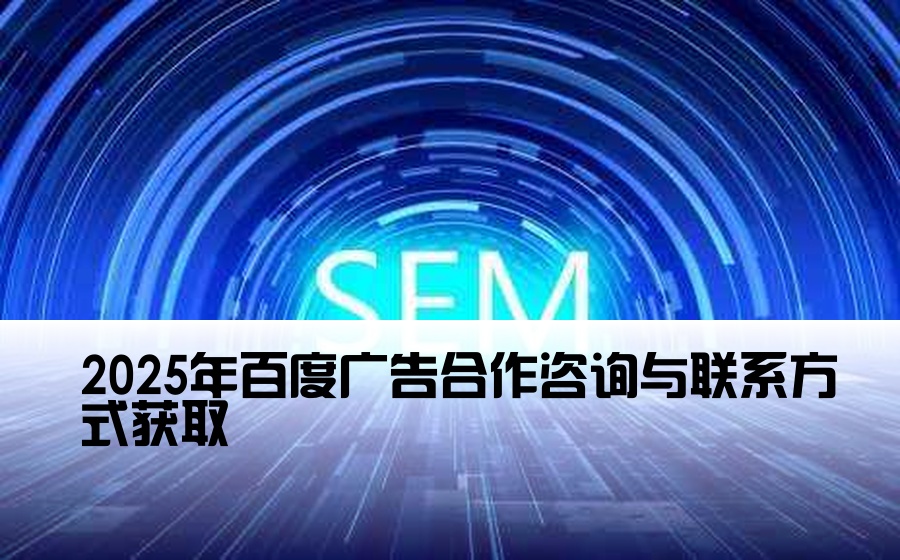 [百度渠道开户联系方式] 2025年百度广告合作咨询与联系方式获取