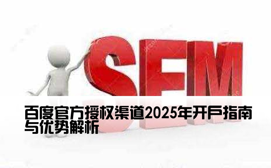 [百度一手渠道开户] 百度官方授权渠道2025年开户指南与优势解析