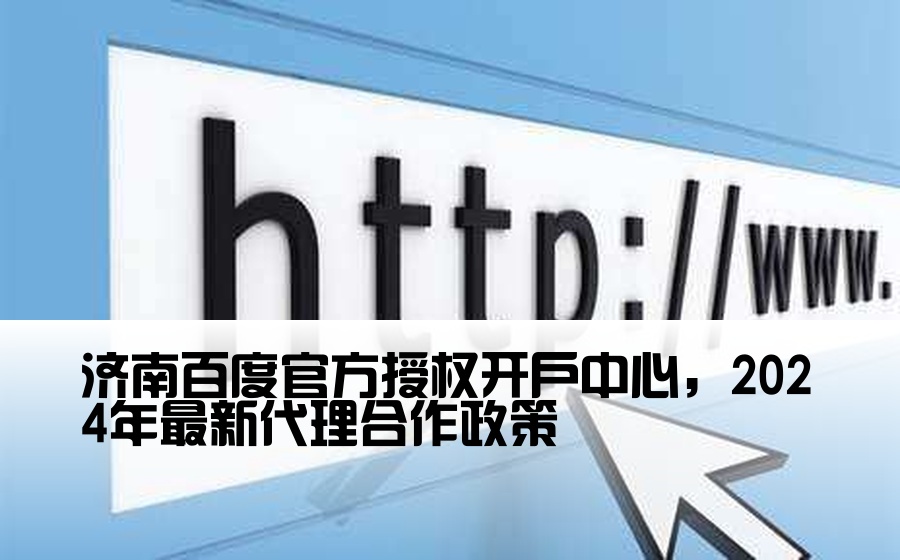 济南百度官方授权开户中心，2024年最新代理合作政策