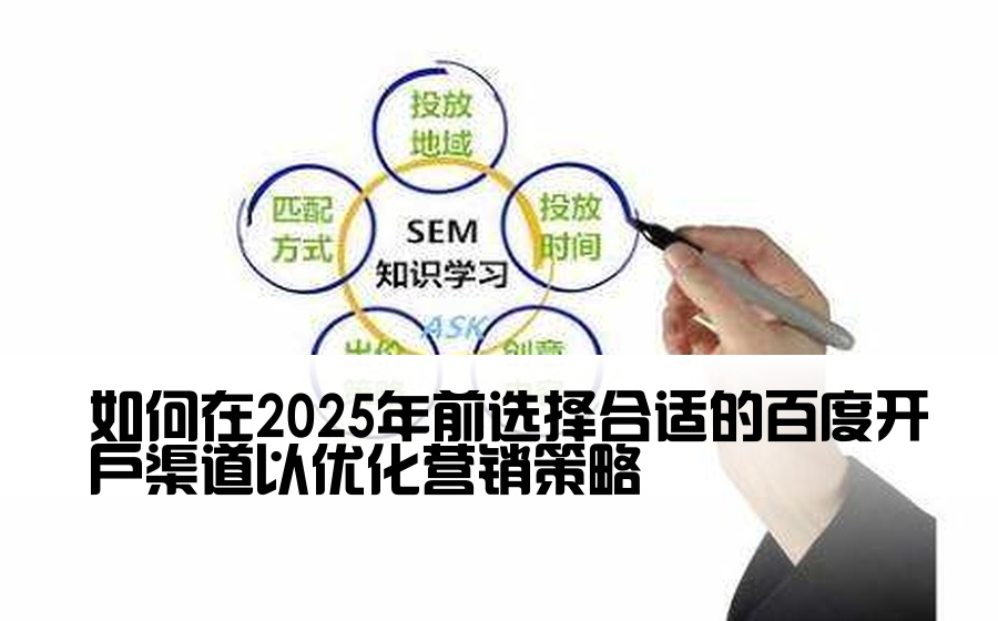 [百度开户渠道怎么选择好] 如何在2025年前选择合适的百度开户渠道以优化营销策略