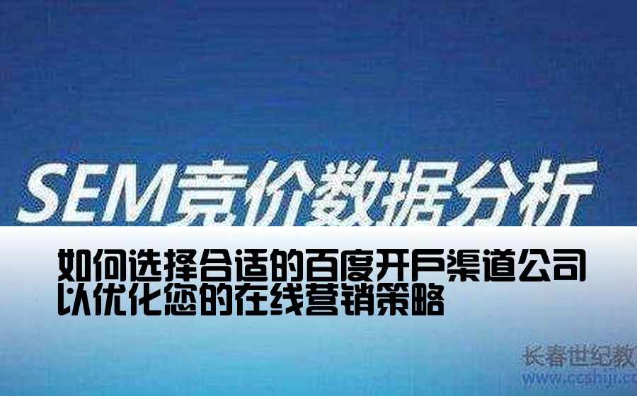 [百度开户渠道公司是什么] 如何选择合适的百度开户渠道公司以优化您的在线营销策略