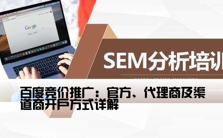 [百度开户渠道公司有哪些] 百度竞价推广：官方、代理商及渠道商开户方式详解
