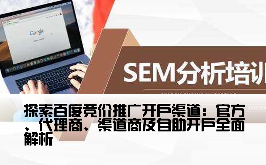 探索百度竞价推广开户渠道：官方、代理商、渠道商及自助开户全面解析