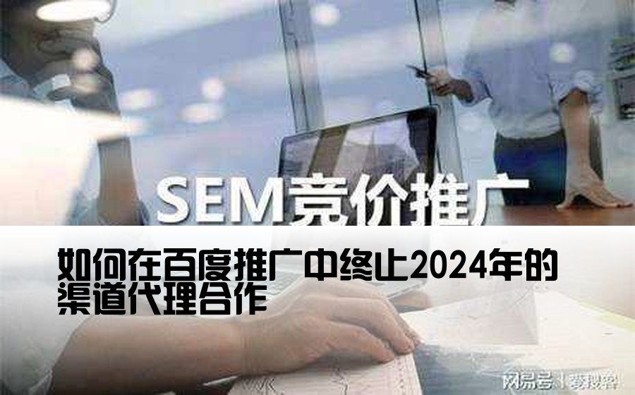 [百度开户渠道代理怎么取消掉] 如何在百度推广中终止2024年的渠道代理合作