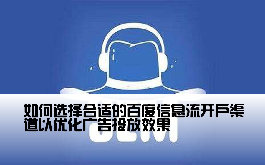 如何选择合适的百度信息流开户渠道以优化广告投放效果