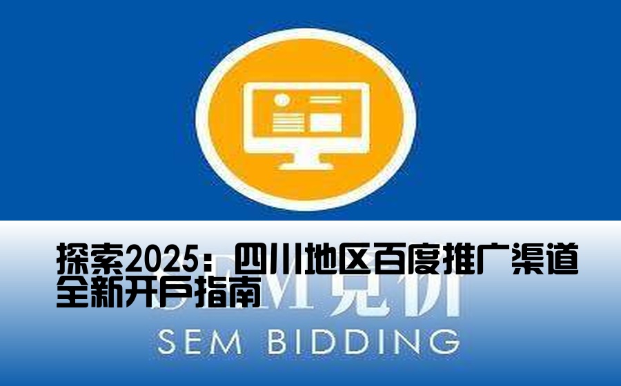 探索2025：四川地区百度推广渠道全新开户指南