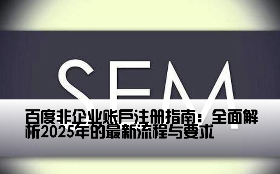 百度非企业账户注册指南：全面解析2025年的最新流程与要求