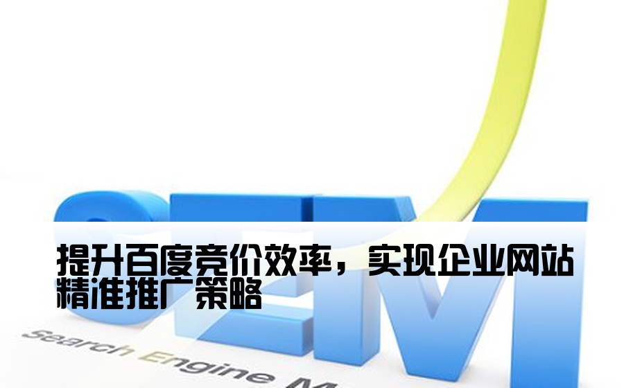 [百度竞价开户企业网站] 提升百度竞价效率，实现企业网站精准推广策略